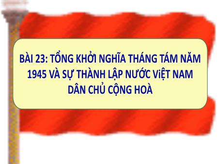 Bài giảng Lịch sử Lớp 9 - Bài 23: Tổng khởi nghĩa tháng Tám năm 1945 và sự thành lập nước Việt Nam Dân chủ Cộng hòa