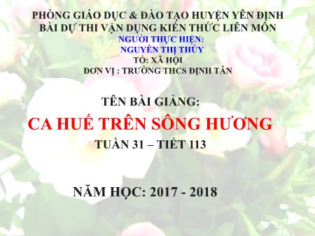 Bài giảng Ngữ văn Lớp 7 - Tiết 113, Bài 28: Ca Huế trên sông Hương - Năm học 2017-2018 - Nguyễn Thị Thúy Bài giảng Ngữ văn Lớp 7 - Tiết 113, Bài 28: Ca Huế trên sông Hương - Năm học 2017-2018 - Nguyễn Thị Thúy