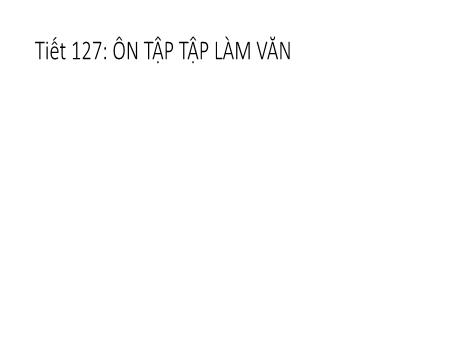 Bài giảng Ngữ văn Lớp 7 - Tiết 127: Ôn tập Tập làm văn Bài giảng Ngữ văn Lớp 7 - Tiết 127: Ôn tập Tập làm văn