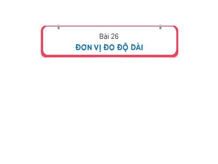 Bài giảng Toán 1 (Kết nối tri thức) - Bài 26: Đơn vị đo độ dài