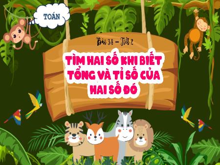 Bài giảng Toán 5 - Bài 38, Tiết 2: Tìm hai số khi biết tổng và tỉ số của hai số đó